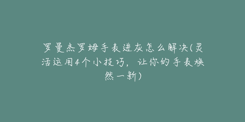 罗曼杰罗姆手表进灰怎么解决(灵活运用4个小技巧，让你的手表焕然一新)