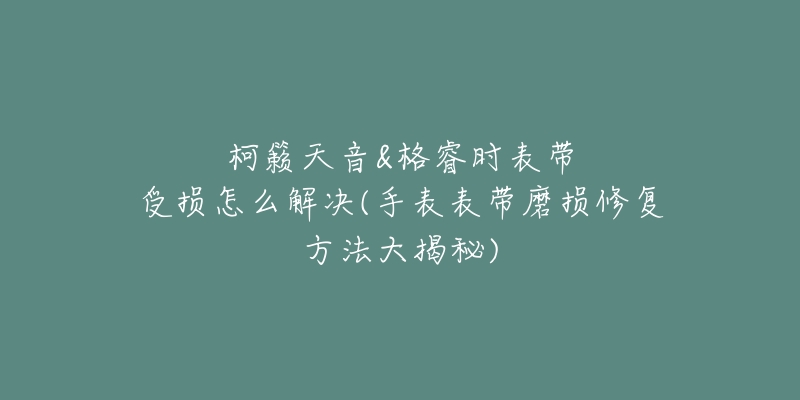 柯籁天音&格睿时表带受损怎么解决(手表表带磨损修复方法大揭秘)