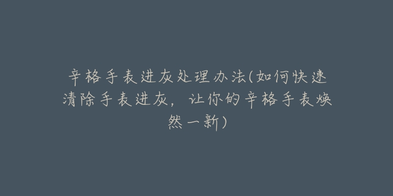 辛格手表进灰处理办法(如何快速清除手表进灰，让你的辛格手表焕然一新)