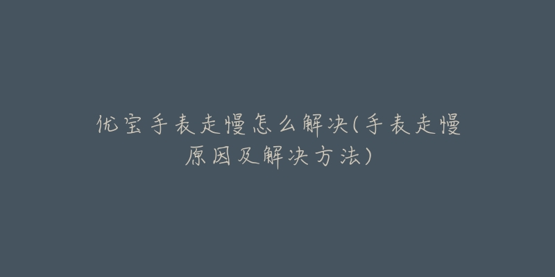 优宝手表走慢怎么解决(手表走慢原因及解决方法)