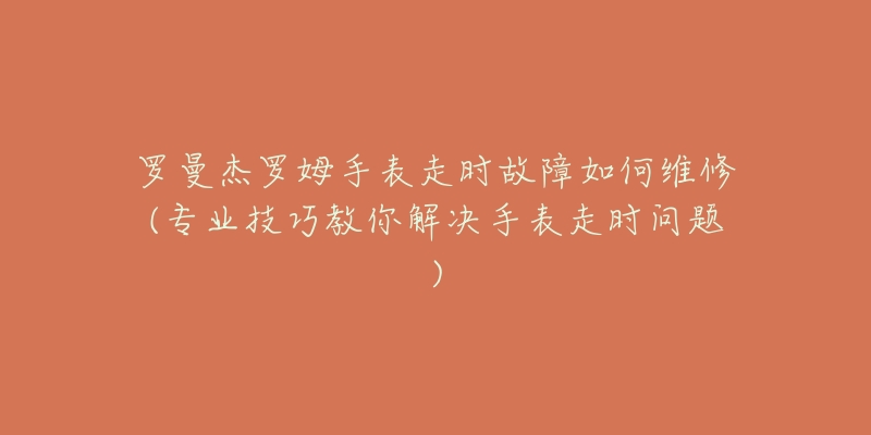 罗曼杰罗姆手表走时故障如何维修(专业技巧教你解决手表走时问题)