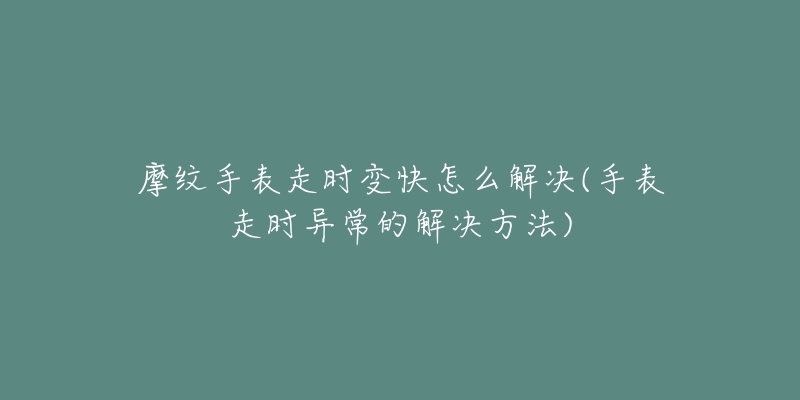 摩纹手表走时变快怎么解决(手表走时异常的解决方法)