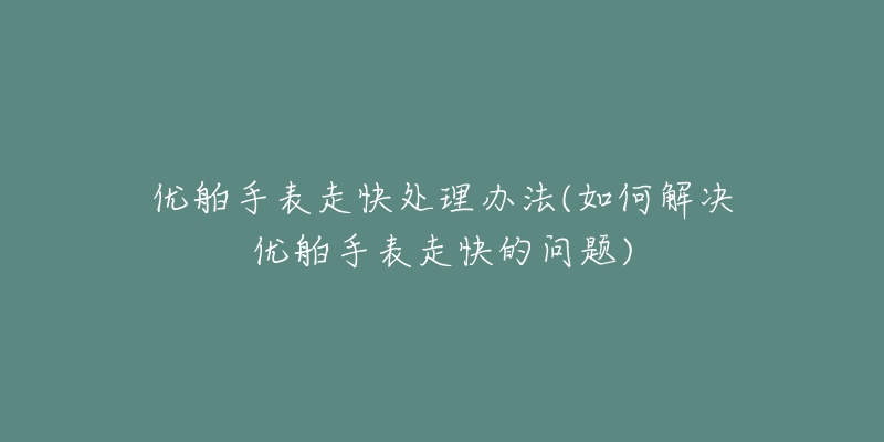 优舶手表走快处理办法(如何解决优舶手表走快的问题)