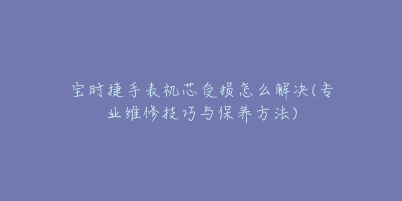 宝时捷手表机芯受损怎么解决(专业维修技巧与保养方法)