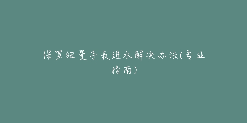 保罗纽曼手表进水解决办法(专业指南)