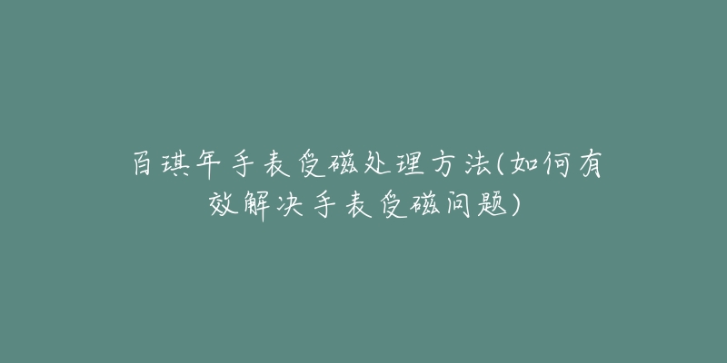 百琪年手表受磁处理方法(如何有效解决手表受磁问题)