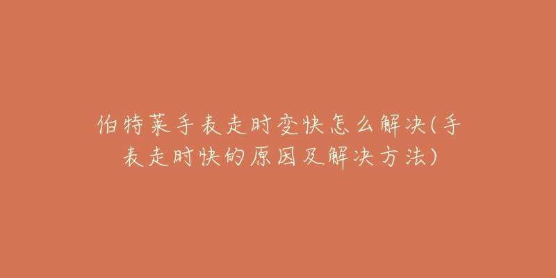 伯特莱手表走时变快怎么解决(手表走时快的原因及解决方法)