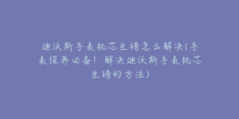 迪沃斯手表机芯生锈怎么解决(手表保养必备！解决迪沃斯手表机芯生锈的方法)