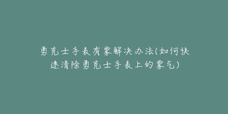 勇克士手表有雾解决办法(如何快速清除勇克士手表上的雾气)