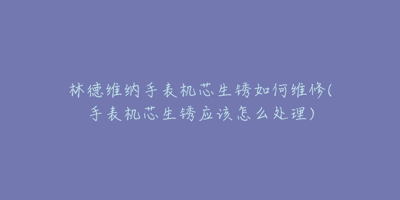 林德维纳手表机芯生锈如何维修(手表机芯生锈应该怎么处理)