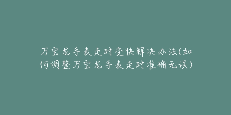 万宝龙手表走时变快解决办法(如何调整万宝龙手表走时准确无误)