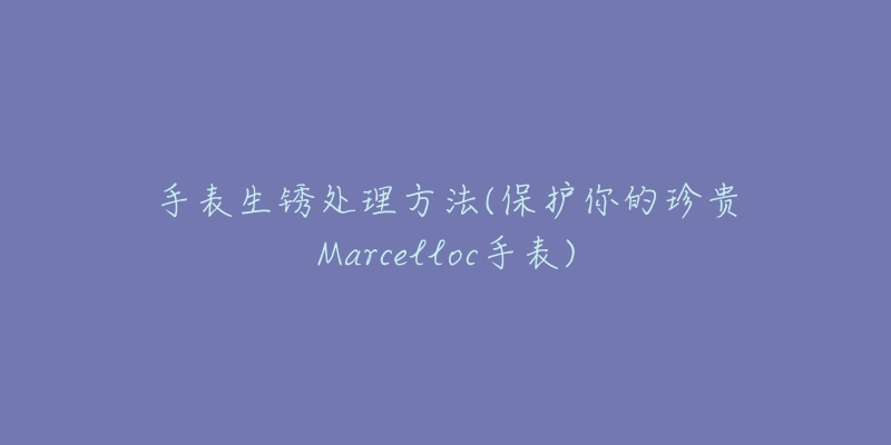 手表生锈处理方法(保护你的珍贵Marcelloc手表)