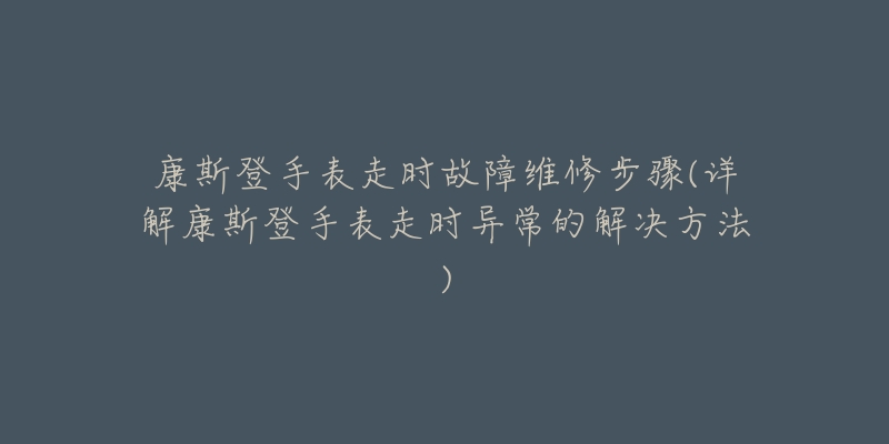 康斯登手表走时故障维修步骤(详解康斯登手表走时异常的解决方法)