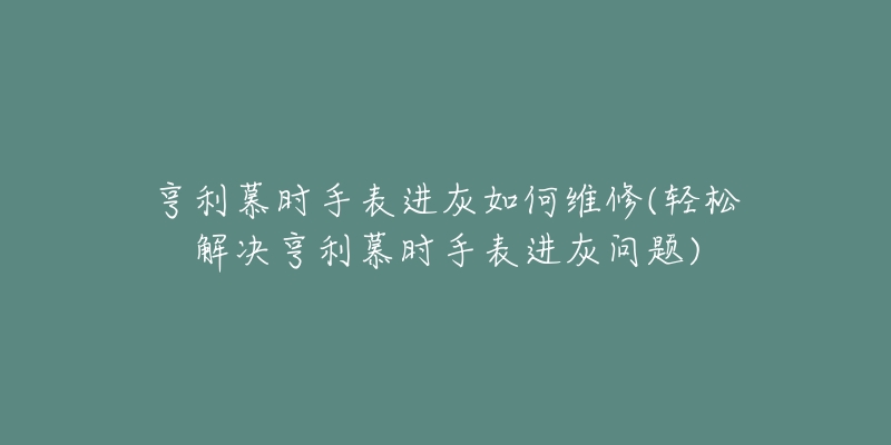 亨利慕时手表进灰如何维修(轻松解决亨利慕时手表进灰问题)