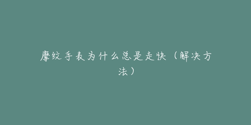 摩纹手表为什么总是走快（解决方法）