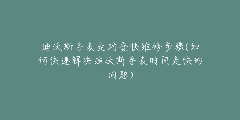 迪沃斯手表走时变快维修步骤(如何快速解决迪沃斯手表时间走快的问题)