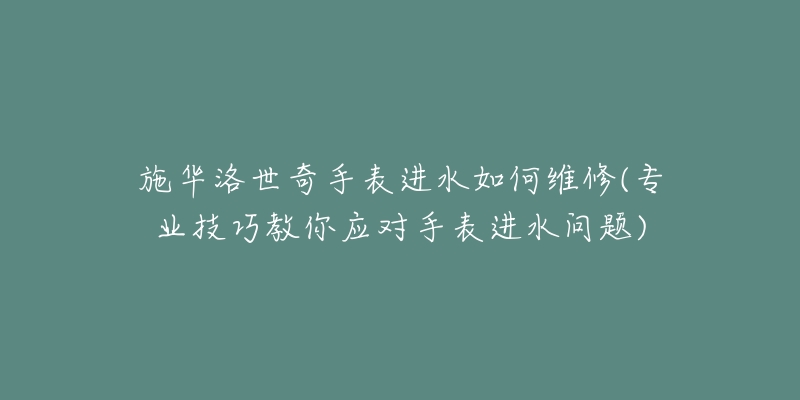 施华洛世奇手表进水如何维修(专业技巧教你应对手表进水问题)