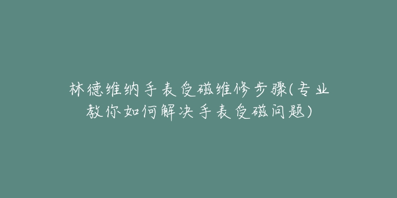 林德维纳手表受磁维修步骤(专业教你如何解决手表受磁问题)