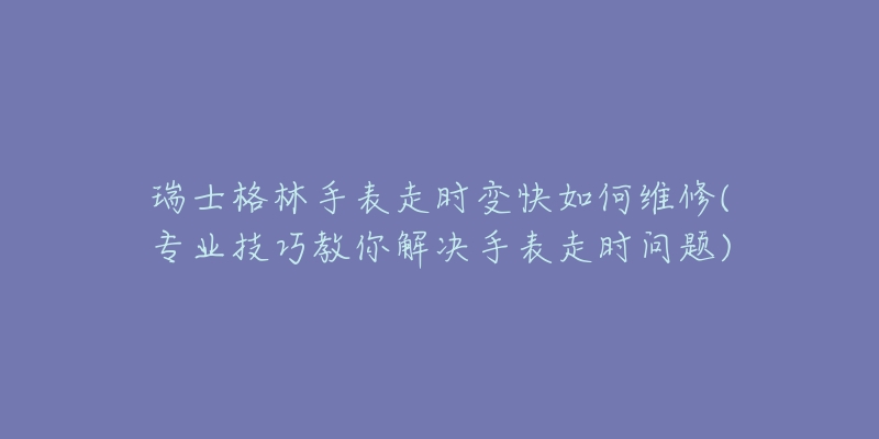 瑞士格林手表走时变快如何维修(专业技巧教你解决手表走时问题)