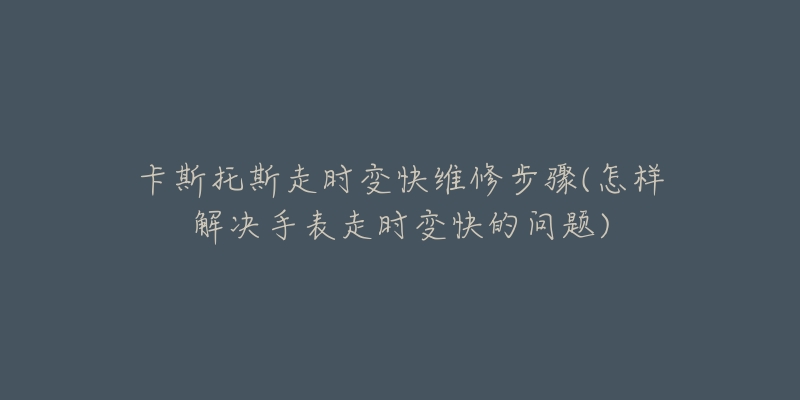 卡斯托斯走时变快维修步骤(怎样解决手表走时变快的问题)