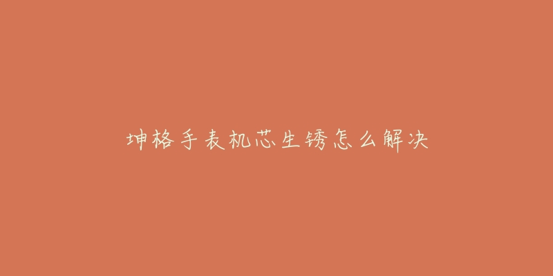 坤格手表机芯生锈怎么解决