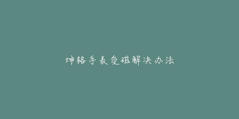 坤格手表受磁解决办法