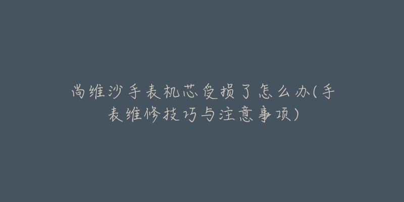 尚维沙手表机芯受损了怎么办(手表维修技巧与注意事项)