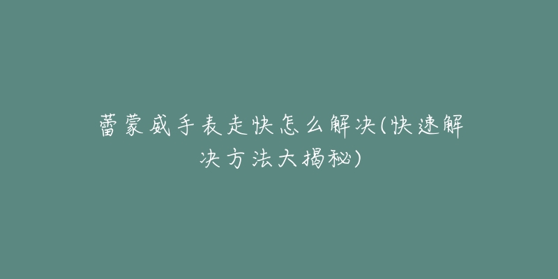 迪沃斯手表进灰处理办法(如何有效清理迪沃斯手表内部灰尘)