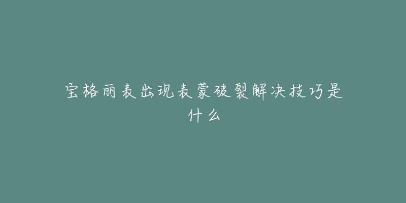 宝格丽表出现表蒙破裂解决技巧是什么