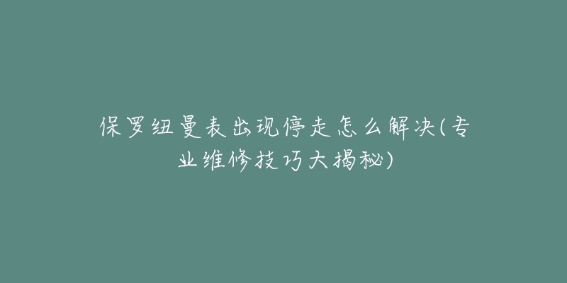 保罗纽曼表出现停走怎么解决(专业维修技巧大揭秘)