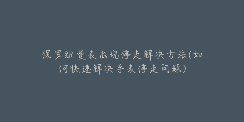 保罗纽曼表出现停走解决方法(如何快速解决手表停走问题)