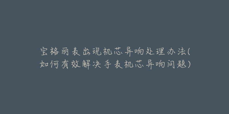 宝格丽表出现机芯异响处理办法(如何有效解决手表机芯异响问题)