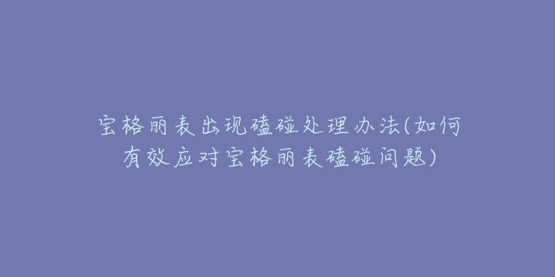 宝格丽表出现磕碰处理办法(如何有效应对宝格丽表磕碰问题)