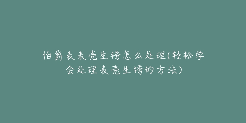 伯爵表表壳生锈怎么处理(轻松学会处理表壳生锈的方法)