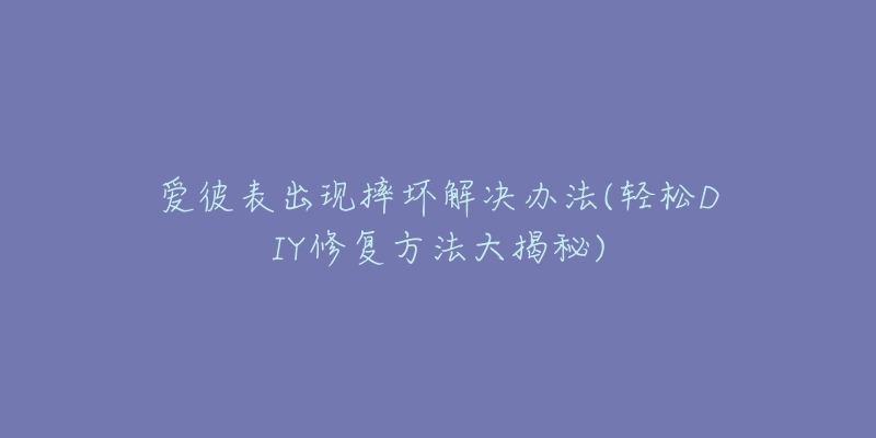 爱彼表出现摔坏解决办法(轻松DIY修复方法大揭秘)