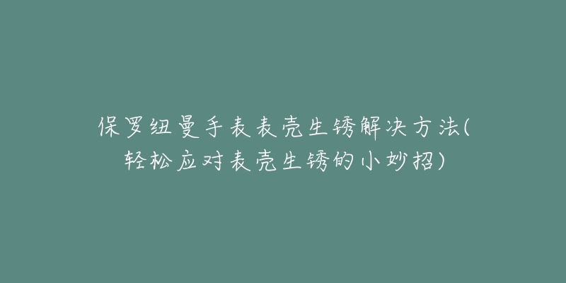 保罗纽曼手表表壳生锈解决方法(轻松应对表壳生锈的小妙招)