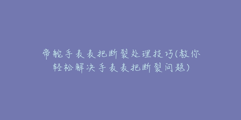 帝舵手表表把断裂处理技巧(教你轻松解决手表表把断裂问题)