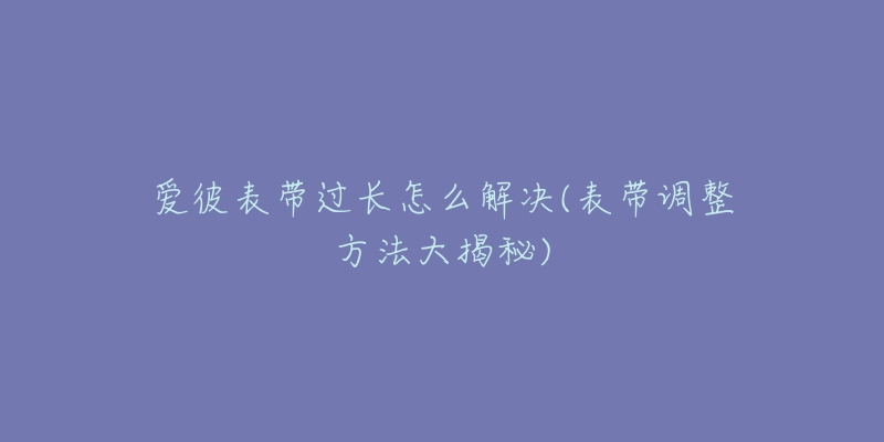 爱彼表带过长怎么解决(表带调整方法大揭秘)