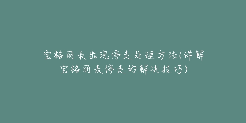 宝格丽表出现停走处理方法(详解宝格丽表停走的解决技巧)