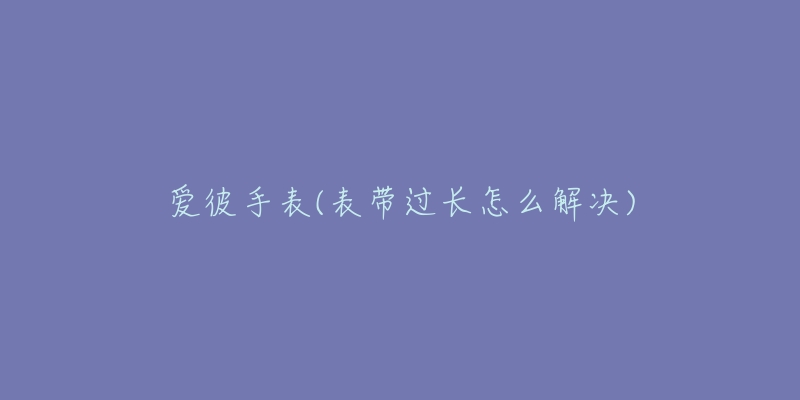 爱彼手表(表带过长怎么解决)