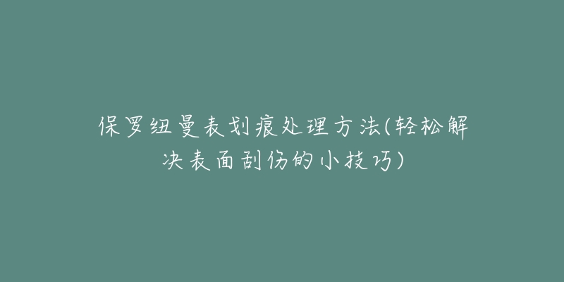 保罗纽曼表划痕处理方法(轻松解决表面刮伤的小技巧)