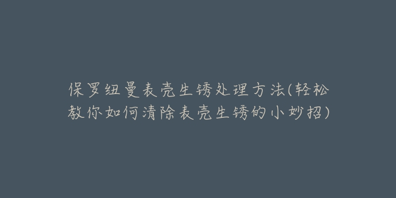 保罗纽曼表壳生锈处理方法(轻松教你如何清除表壳生锈的小妙招)