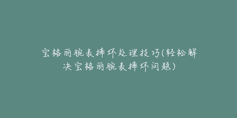 宝格丽腕表摔坏处理技巧(轻松解决宝格丽腕表摔坏问题)