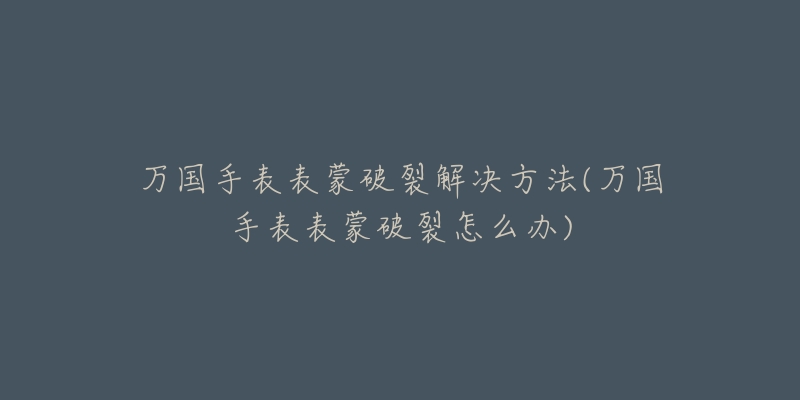 万国手表表蒙破裂解决方法(万国手表表蒙破裂怎么办)