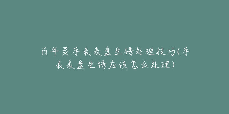 百年灵手表表盘生锈处理技巧(手表表盘生锈应该怎么处理)