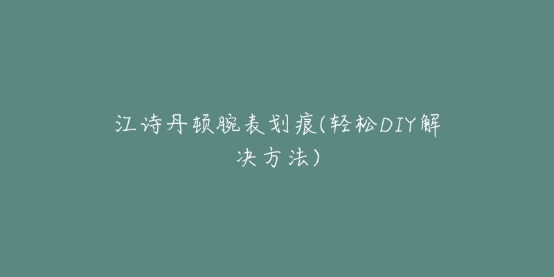 江诗丹顿腕表划痕(轻松DIY解决方法)