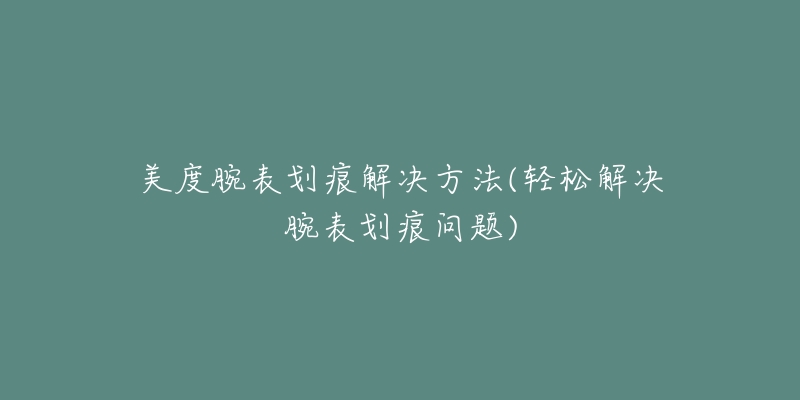 美度腕表划痕解决方法(轻松解决腕表划痕问题)