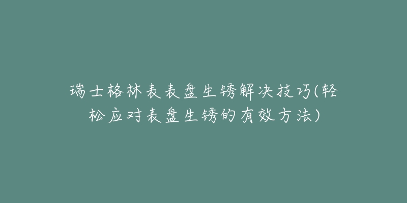 瑞士格林表表盘生锈解决技巧(轻松应对表盘生锈的有效方法)