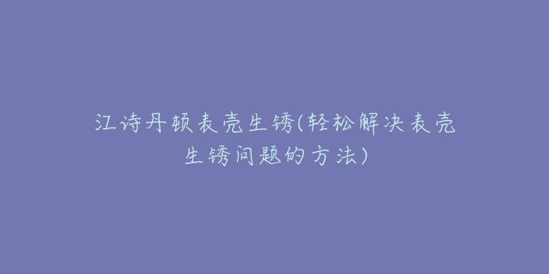 江诗丹顿表壳生锈(轻松解决表壳生锈问题的方法)