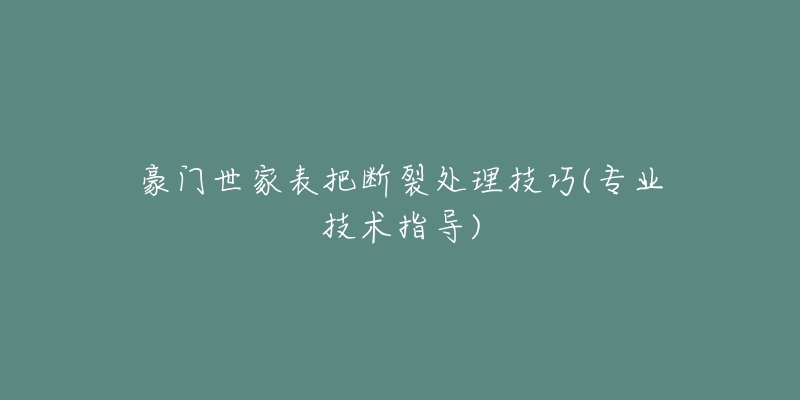 豪门世家表把断裂处理技巧(专业技术指导)